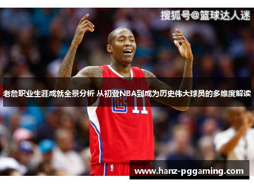 老詹职业生涯成就全景分析 从初登NBA到成为历史伟大球员的多维度解读