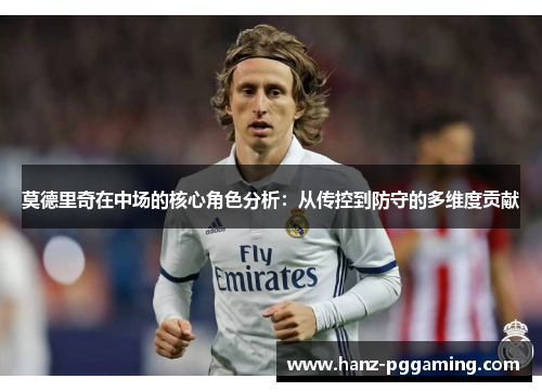 莫德里奇在中场的核心角色分析:从传控到防守的多维度贡献 莫德里奇在中场的核心角色分析:从传控到防守的多维度贡献