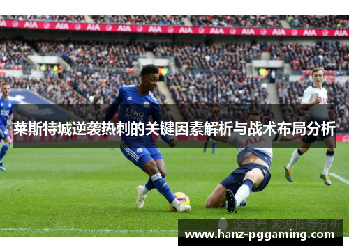莱斯特城逆袭热刺的关键因素解析与战术布局分析 莱斯特城逆袭热刺的关键因素解析与战术布局分析