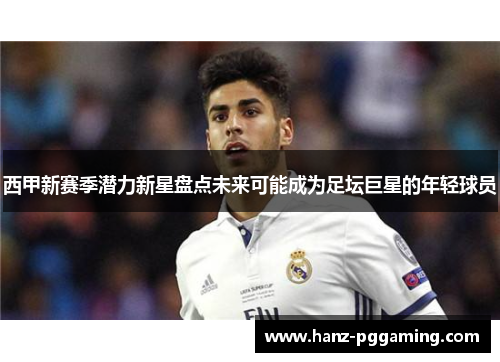西甲新赛季潜力新星盘点未来可能成为足坛巨星的年轻球员 西甲新赛季潜力新星盘点未来可能成为足坛巨星的年轻球员