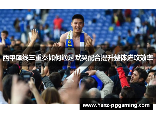 西甲锋线三重奏如何通过默契配合提升整体进攻效率 西甲锋线三重奏如何通过默契配合提升整体进攻效率
