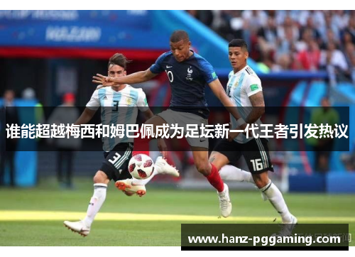 谁能超越梅西和姆巴佩成为足坛新一代王者引发热议