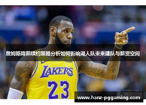 詹姆斯降薪续约策略分析如何影响湖人队未来建队与薪资空间 詹姆斯降薪续约策略分析如何影响湖人队未来建队与薪资空间