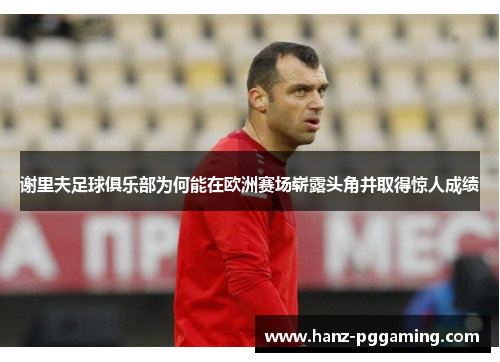 谢里夫足球俱乐部为何能在欧洲赛场崭露头角并取得惊人成绩 谢里夫足球俱乐部为何能在欧洲赛场崭露头角并取得惊人成绩