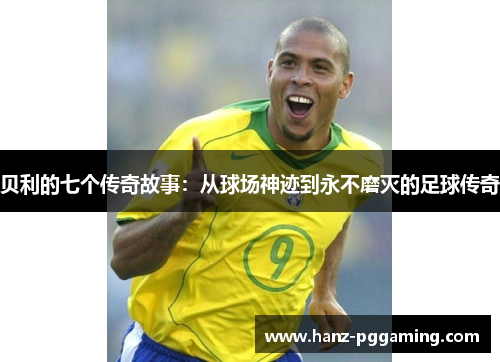 贝利的七个传奇故事:从球场神迹到永不磨灭的足球传奇 贝利的七个传奇故事:从球场神迹到永不磨灭的足球传奇