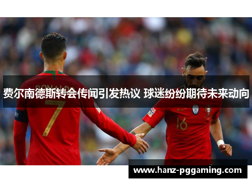 费尔南德斯转会传闻引发热议 球迷纷纷期待未来动向 费尔南德斯转会传闻引发热议 球迷纷纷期待未来动向