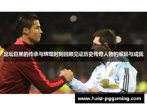 足坛巨星的传承与辉煌时刻回顾见证历史传奇人物的崛起与成就
