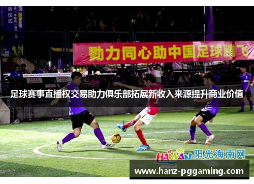 足球赛事直播权交易助力俱乐部拓展新收入来源提升商业价值