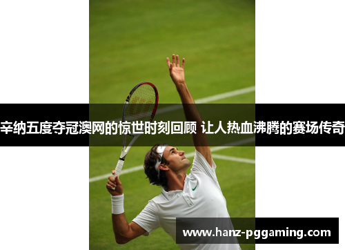 辛纳五度夺冠澳网的惊世时刻回顾 让人热血沸腾的赛场传奇