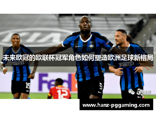 未来欧冠的欧联杯冠军角色如何塑造欧洲足球新格局 未来欧冠的欧联杯冠军角色如何塑造欧洲足球新格局