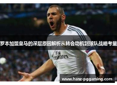 罗本加盟皇马的深层原因解析从转会动机到球队战略考量 罗本加盟皇马的深层原因解析从转会动机到球队战略考量