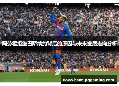 阿劳霍拒绝巴萨续约背后的原因与未来发展走向分析