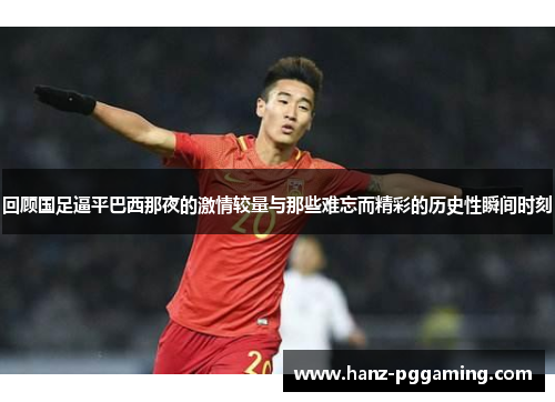 回顾国足逼平巴西那夜的激情较量与那些难忘而精彩的历史性瞬间时刻 回顾国足逼平巴西那夜的激情较量与那些难忘而精彩的历史性瞬间时刻