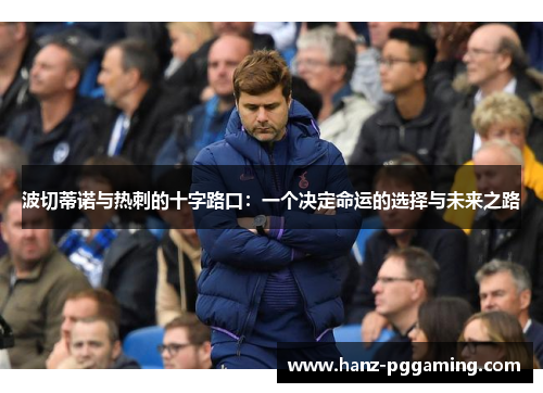 波切蒂诺与热刺的十字路口：一个决定命运的选择与未来之路