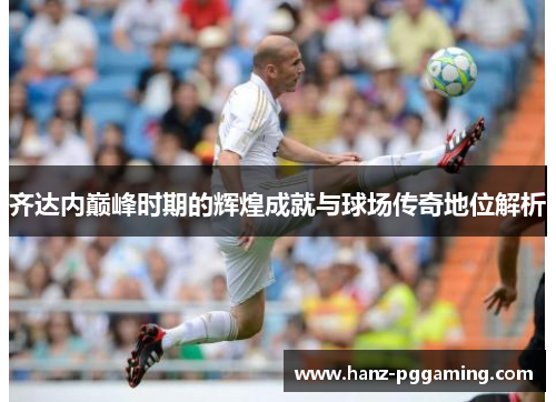 齐达内巅峰时期的辉煌成就与球场传奇地位解析