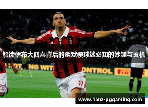 解读伊布大四喜背后的幽默梗球迷必知的妙趣与玄机