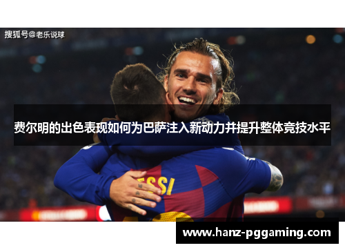 费尔明的出色表现如何为巴萨注入新动力并提升整体竞技水平 费尔明的出色表现如何为巴萨注入新动力并提升整体竞技水平