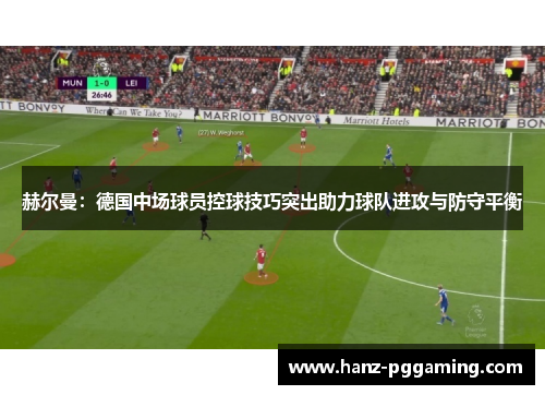 赫尔曼:德国中场球员控球技巧突出助力球队进攻与防守平衡 赫尔曼:德国中场球员控球技巧突出助力球队进攻与防守平衡