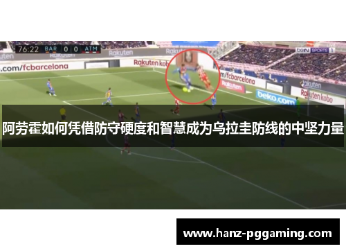 阿劳霍如何凭借防守硬度和智慧成为乌拉圭防线的中坚力量 阿劳霍如何凭借防守硬度和智慧成为乌拉圭防线的中坚力量