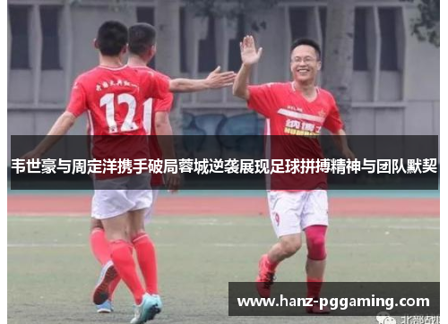 韦世豪与周定洋携手破局蓉城逆袭展现足球拼搏精神与团队默契