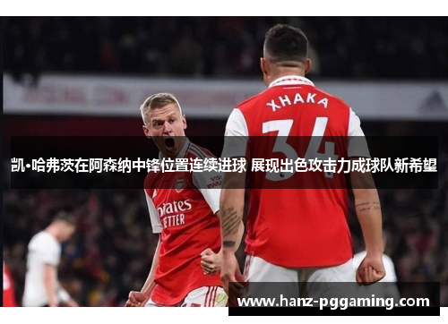 凯·哈弗茨在阿森纳中锋位置连续进球 展现出色攻击力成球队新希望 凯·哈弗茨在阿森纳中锋位置连续进球 展现出色攻击力成球队新希望