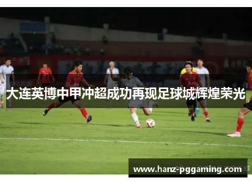 大连英博中甲冲超成功再现足球城辉煌荣光