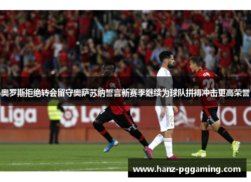 奥罗斯拒绝转会留守奥萨苏纳誓言新赛季继续为球队拼搏冲击更高荣誉 奥罗斯拒绝转会留守奥萨苏纳誓言新赛季继续为球队拼搏冲击更高荣誉