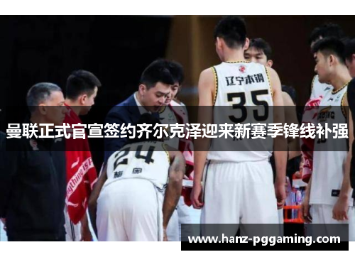 曼联正式官宣签约齐尔克泽迎来新赛季锋线补强