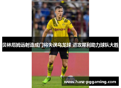 贝林厄姆远射造成门将失误乌龙球 进攻犀利助力球队大胜