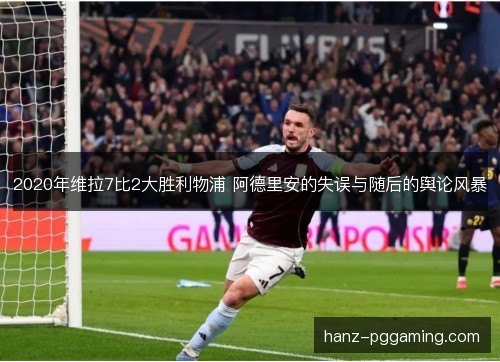 2020年维拉7比2大胜利物浦 阿德里安的失误与随后的舆论风暴 2020年维拉7比2大胜利物浦 阿德里安的失误与随后的舆论风暴
