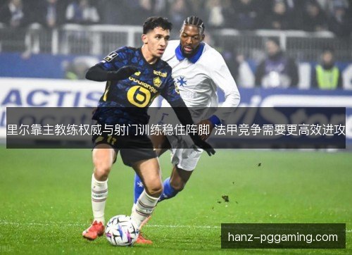 里尔靠主教练权威与射门训练稳住阵脚 法甲竞争需要更高效进攻 里尔靠主教练权威与射门训练稳住阵脚 法甲竞争需要更高效进攻