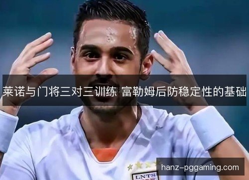莱诺与门将三对三训练 富勒姆后防稳定性的基础 莱诺与门将三对三训练 富勒姆后防稳定性的基础